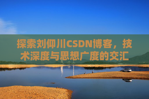 探索刘仰川CSDN博客,技术深度与思想广度的交汇