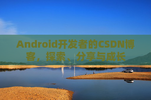 Android开发者的CSDN博客，探索、分享与成长